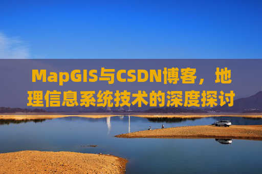 MapGIS与CSDN博客，地理信息系统技术的深度探讨